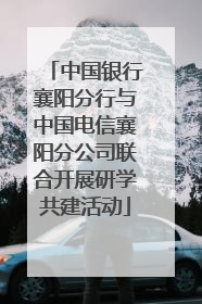 中国银行襄阳分行与中国电信襄阳分公司联合开展研学共建活动