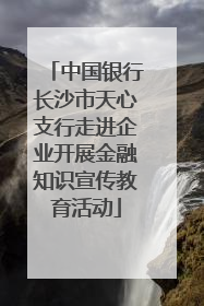 中国银行长沙市天心支行走进企业开展金融知识宣传教育活动