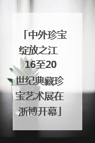中外珍宝绽放之江 16至20世纪典藏珍宝艺术展在浙博开幕
