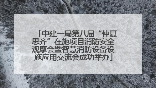 中建一局第八届“仲夏思齐”在施项目消防安全观摩会暨智慧消防设备设施应用交流会成功举办