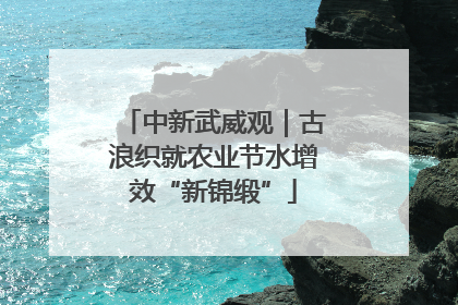 中新武威观｜古浪织就农业节水增效“新锦缎”