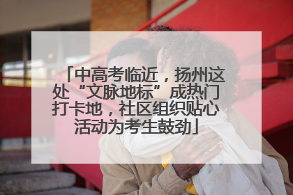 中高考临近，扬州这处“文脉地标”成热门打卡地，社区组织贴心活动为考生鼓劲