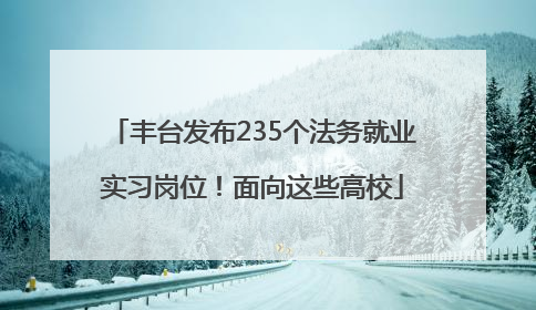 丰台发布235个法务就业实习岗位！面向这些高校