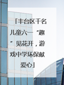 丰台区千名儿童六一“趣”见花开，游戏中学环保献爱心