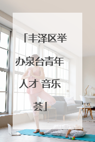 丰泽区举办泉台青年人才 音乐荟