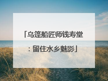 乌篷船匠师钱寿堂：留住水乡魅影