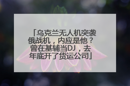乌克兰无人机突袭俄战机，内应是他？曾在基辅当DJ，去年底开了货运公司