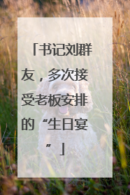 书记刘群友，多次接受老板安排的“生日宴”