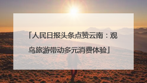 人民日报头条点赞云南：观鸟旅游带动多元消费体验