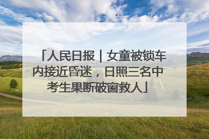 人民日报｜女童被锁车内接近昏迷，日照三名中考生果断破窗救人