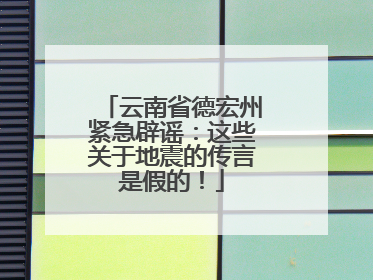 云南省德宏州紧急辟谣：这些关于地震的传言是假的！