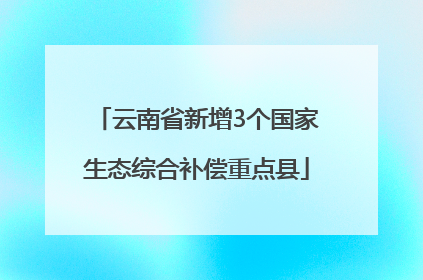 云南省新增3个国家生态综合补偿重点县
