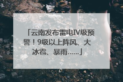 云南发布雷电Ⅳ级预警！9级以上阵风、大冰雹、暴雨……