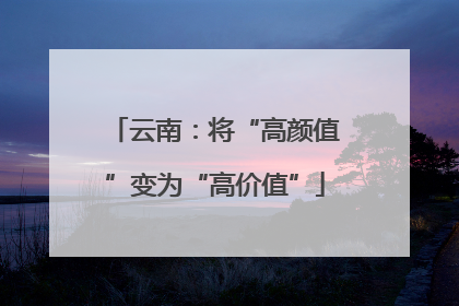 云南：将“高颜值”变为“高价值”