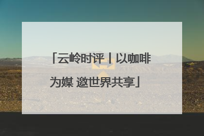 云岭时评丨以咖啡为媒 邀世界共享