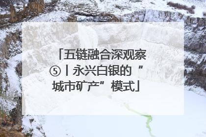 五链融合深观察⑤丨永兴白银的“城市矿产”模式