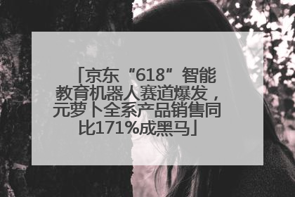 京东“618”智能教育机器人赛道爆发，元萝卜全系产品销售同比171%成黑马