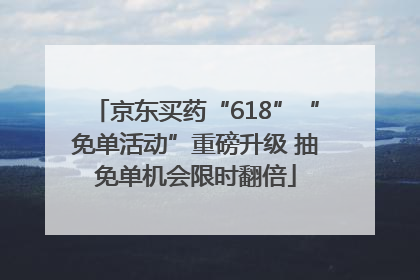 京东买药“618”“免单活动”重磅升级 抽免单机会限时翻倍