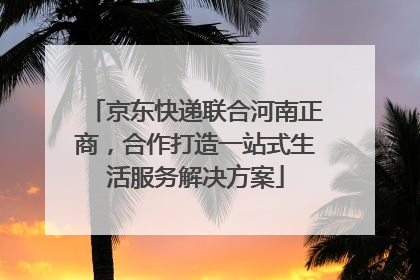 京东快递联合河南正商，合作打造一站式生活服务解决方案