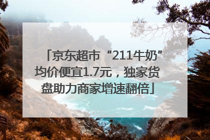 京东超市“211牛奶”均价便宜1.7元，独家货盘助力商家增速翻倍