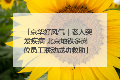 京华好风气｜老人突发疾病 北京地铁多岗位员工联动成功救助