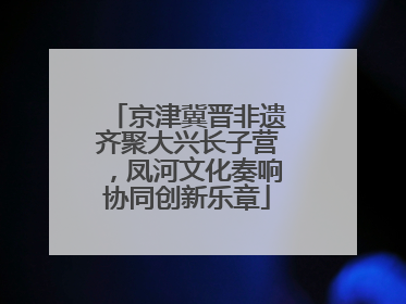 京津冀晋非遗齐聚大兴长子营，凤河文化奏响协同创新乐章