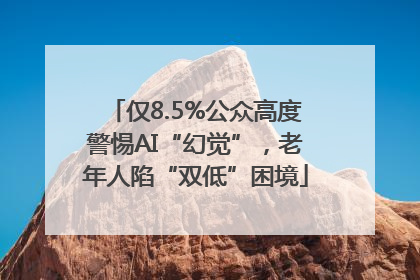 仅8.5%公众高度警惕AI“幻觉”，老年人陷“双低”困境