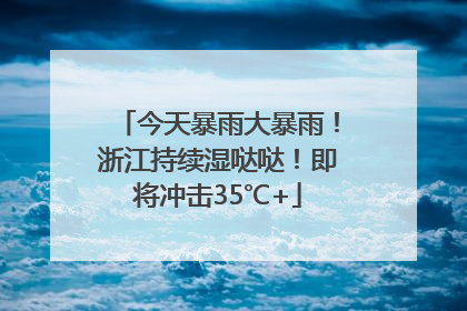 今天暴雨大暴雨！浙江持续湿哒哒！即将冲击35℃+