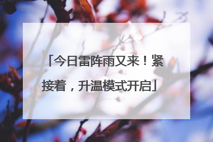 今日雷阵雨又来！紧接着，升温模式开启