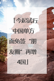 今起试行 中国单方面免签“朋友圈”再增4国