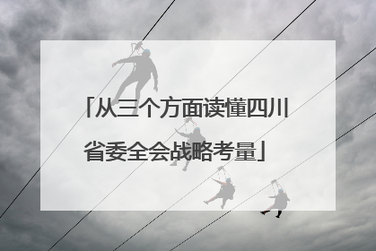 从三个方面读懂四川省委全会战略考量
