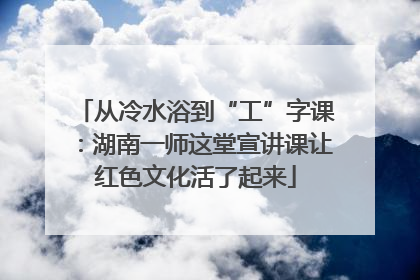从冷水浴到“工”字课：湖南一师这堂宣讲课让红色文化活了起来