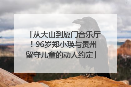 从大山到厦门音乐厅！96岁郑小瑛与贵州留守儿童的动人约定