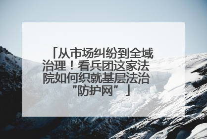 从市场纠纷到全域治理！看兵团这家法院如何织就基层法治 “防护网”