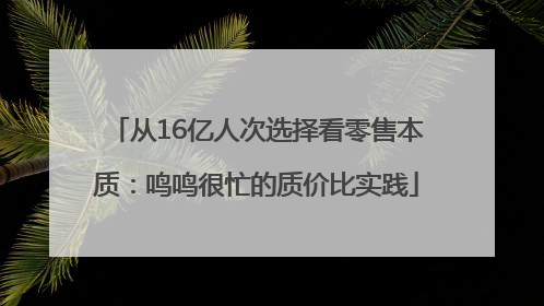 从16亿人次选择看零售本质：鸣鸣很忙的质价比实践