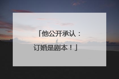 他公开承认：订婚是剧本！