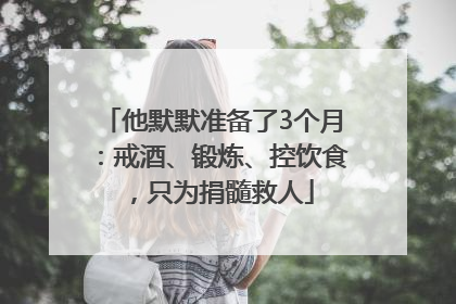 他默默准备了3个月：戒酒、锻炼、控饮食，只为捐髓救人