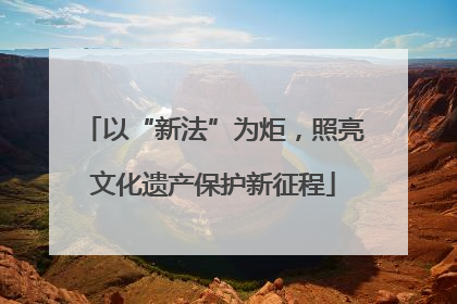 以“新法”为炬，照亮文化遗产保护新征程