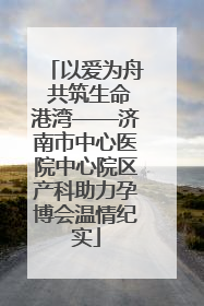 以爱为舟 共筑生命港湾——济南市中心医院中心院区产科助力孕博会温情纪实