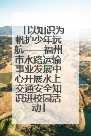以知识为帆护少年远航——福州市水路运输事业发展中心开展水上交通安全知识进校园活动