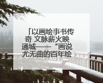 以画绘事书传奇 文脉薪火映通城——“画说尤无曲的百年绘事人生展”在南通开幕