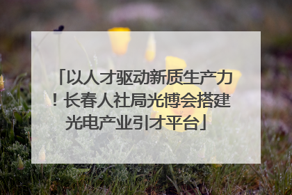 以人才驱动新质生产力！长春人社局光博会搭建光电产业引才平台