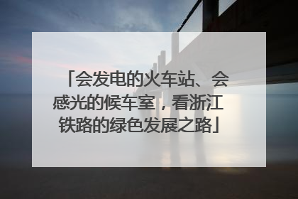 会发电的火车站、会感光的候车室，看浙江铁路的绿色发展之路