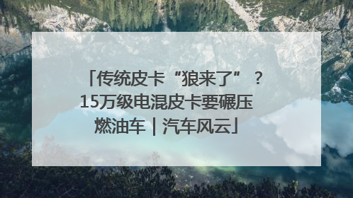 传统皮卡“狼来了”？15万级电混皮卡要碾压燃油车｜汽车风云