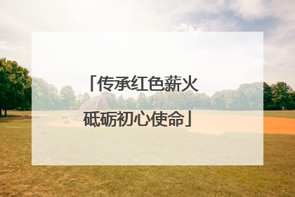 传承红色薪火 砥砺初心使命