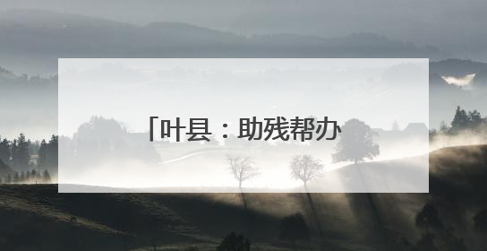 叶县：助残帮办贴心服务 温情传递社会大爱