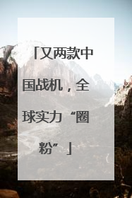 又两款中国战机，全球实力“圈粉”