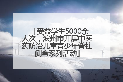 受益学生5000余人次，滨州市开展中医药防治儿童青少年脊柱侧弯系列活动