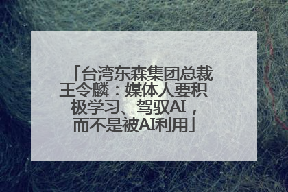 台湾东森集团总裁王令麟：媒体人要积极学习、驾驭AI，而不是被AI利用