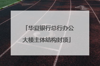 华夏银行总行办公大楼主体结构封顶